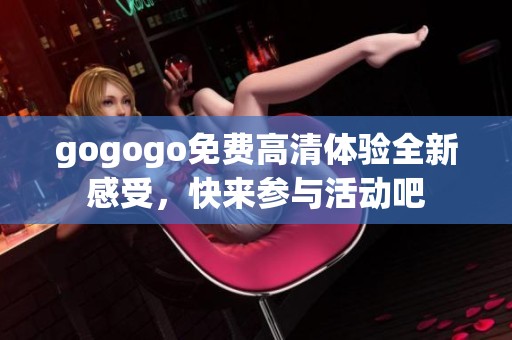 gogogo免费高清体验全新感受，快来参与活动吧