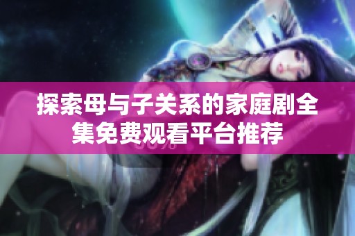 探索母与子关系的家庭剧全集免费观看平台推荐