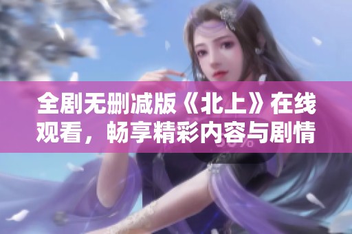 全剧无删减版《北上》在线观看，畅享精彩内容与剧情