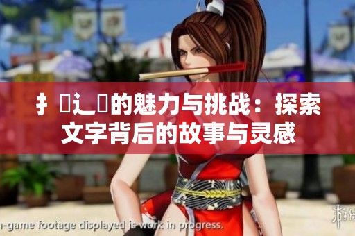 扌喿辶畐的魅力与挑战：探索文字背后的故事与灵感