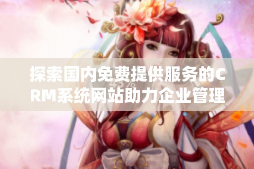 探索国内免费提供服务的CRM系统网站助力企业管理优化