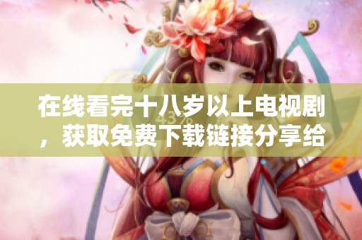 在线看完十八岁以上电视剧，获取免费下载链接分享给朋友们