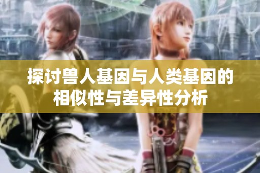 探讨兽人基因与人类基因的相似性与差异性分析