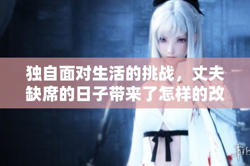 独自面对生活的挑战，丈夫缺席的日子带来了怎样的改变