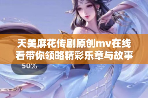 天美麻花传剧原创mv在线看带你领略精彩乐章与故事