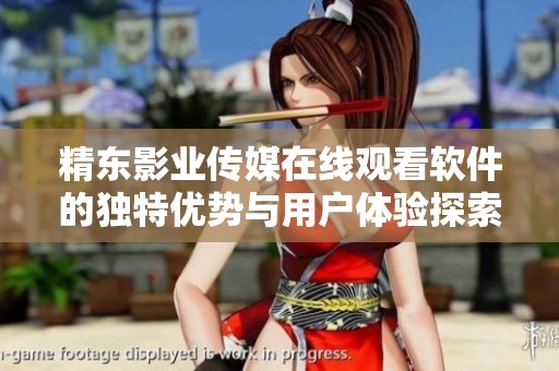精东影业传媒在线观看软件的独特优势与用户体验探索