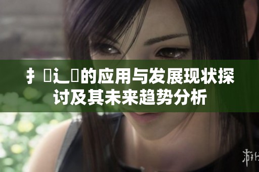 扌喿辶畐的应用与发展现状探讨及其未来趋势分析