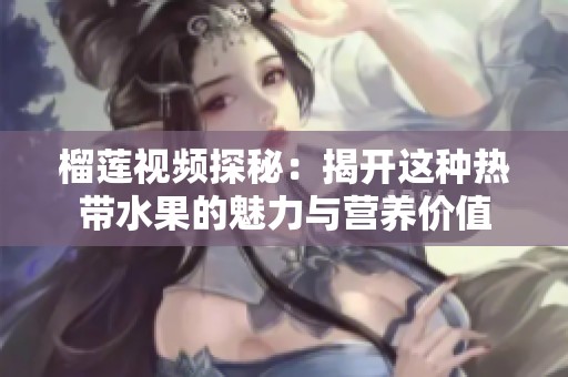 榴莲视频探秘：揭开这种热带水果的魅力与营养价值