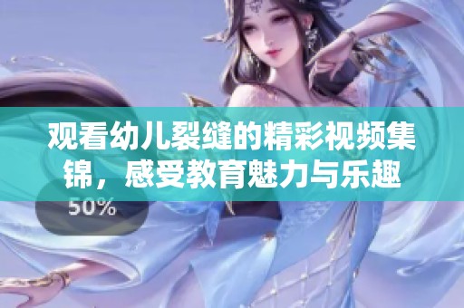 观看幼儿裂缝的精彩视频集锦，感受教育魅力与乐趣