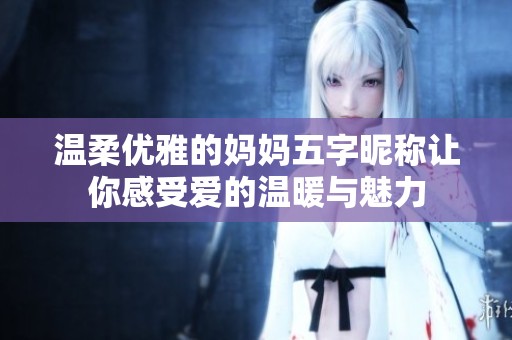 温柔优雅的妈妈五字昵称让你感受爱的温暖与魅力