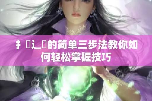 扌喿辶畐的简单三步法教你如何轻松掌握技巧