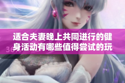 适合夫妻晚上共同进行的健身活动有哪些值得尝试的玩法