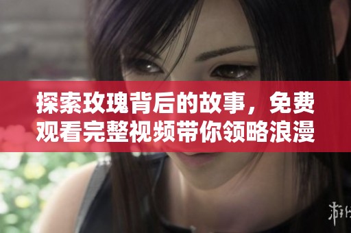 探索玫瑰背后的故事，免费观看完整视频带你领略浪漫与传奇