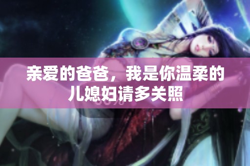 亲爱的爸爸，我是你温柔的儿媳妇请多关照