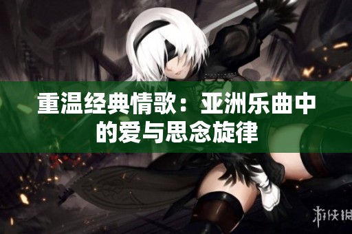 重温经典情歌：亚洲乐曲中的爱与思念旋律