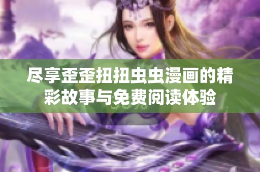尽享歪歪扭扭虫虫漫画的精彩故事与免费阅读体验