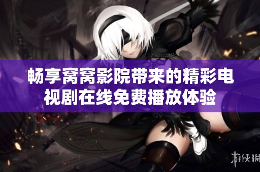 畅享窝窝影院带来的精彩电视剧在线免费播放体验