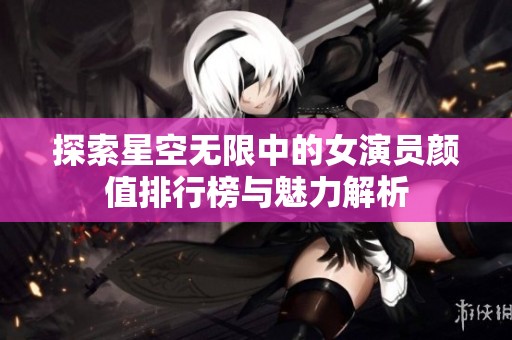 探索星空无限中的女演员颜值排行榜与魅力解析