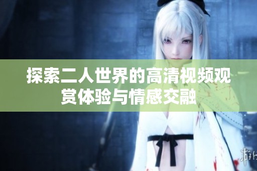 探索二人世界的高清视频观赏体验与情感交融