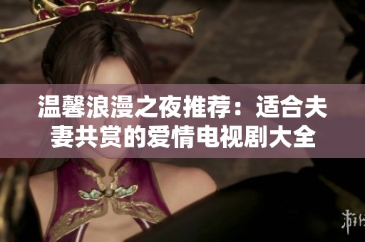 温馨浪漫之夜推荐：适合夫妻共赏的爱情电视剧大全