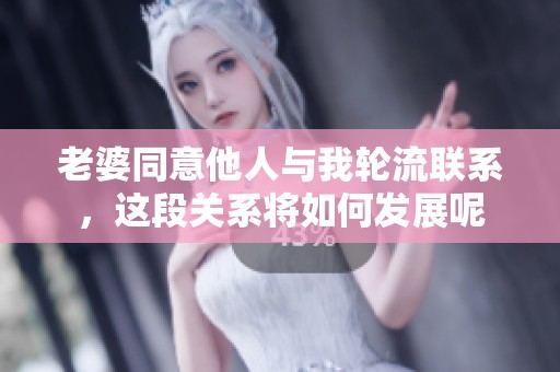 老婆同意他人与我轮流联系，这段关系将如何发展呢