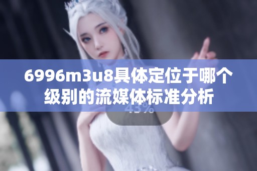6996m3u8具体定位于哪个级别的流媒体标准分析
