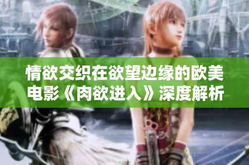 情欲交织在欲望边缘的欧美电影《肉欲进入》深度解析