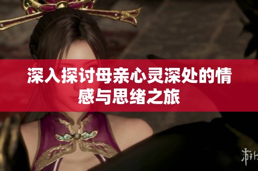 深入探讨母亲心灵深处的情感与思绪之旅