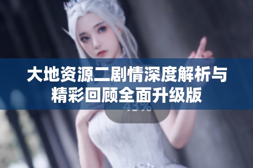 大地资源二剧情深度解析与精彩回顾全面升级版