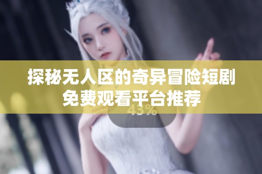 探秘无人区的奇异冒险短剧免费观看平台推荐