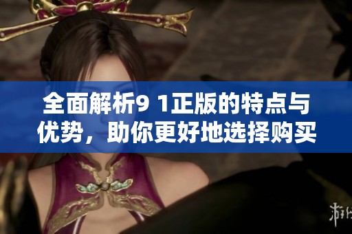 全面解析9 1正版的特点与优势，助你更好地选择购买方式