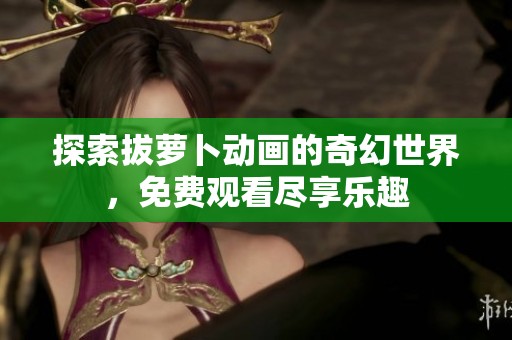 探索拔萝卜动画的奇幻世界，免费观看尽享乐趣
