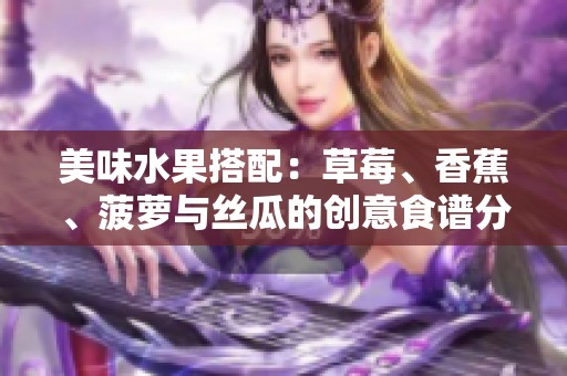 美味水果搭配：草莓、香蕉、菠萝与丝瓜的创意食谱分享