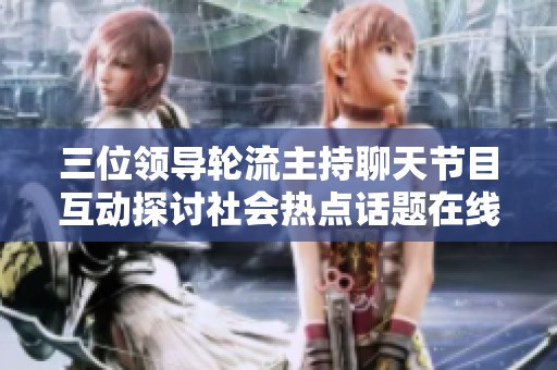 三位领导轮流主持聊天节目互动探讨社会热点话题在线观看体验