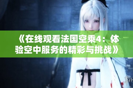 《在线观看法国空乘4：体验空中服务的精彩与挑战》