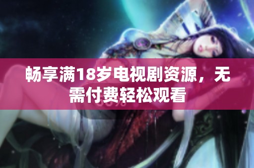 畅享满18岁电视剧资源，无需付费轻松观看