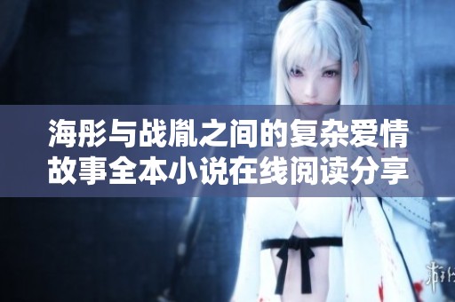海彤与战胤之间的复杂爱情故事全本小说在线阅读分享