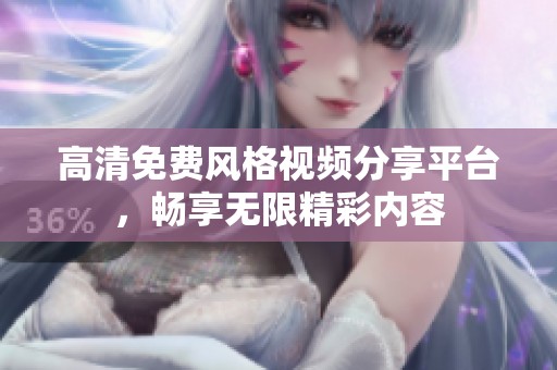 高清免费风格视频分享平台，畅享无限精彩内容