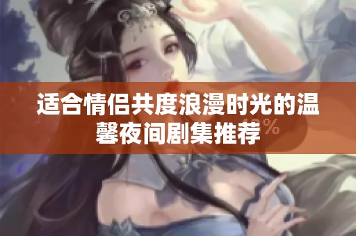 适合情侣共度浪漫时光的温馨夜间剧集推荐