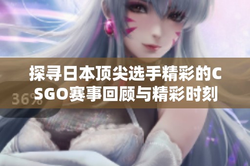 探寻日本顶尖选手精彩的CSGO赛事回顾与精彩时刻