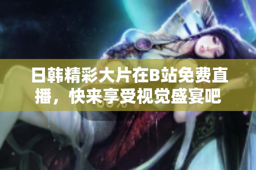 日韩精彩大片在B站免费直播，快来享受视觉盛宴吧