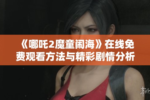 《哪吒2魔童闹海》在线免费观看方法与精彩剧情分析揭秘