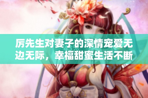 厉先生对妻子的深情宠爱无边无际，幸福甜蜜生活不断升温