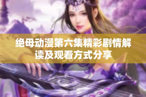 绝母动漫第六集精彩剧情解读及观看方式分享