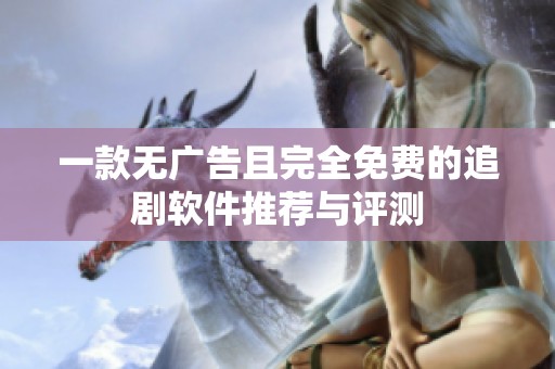 一款无广告且完全免费的追剧软件推荐与评测