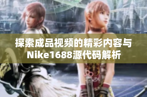探索成品视频的精彩内容与Nike1688源代码解析