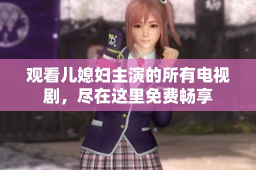 观看儿媳妇主演的所有电视剧，尽在这里免费畅享