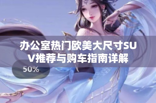 办公室热门欧美大尺寸SUV推荐与购车指南详解