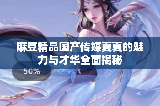 麻豆精品国产传媒夏夏的魅力与才华全面揭秘