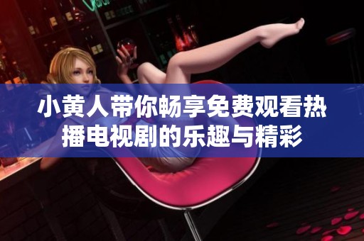 小黄人带你畅享免费观看热播电视剧的乐趣与精彩